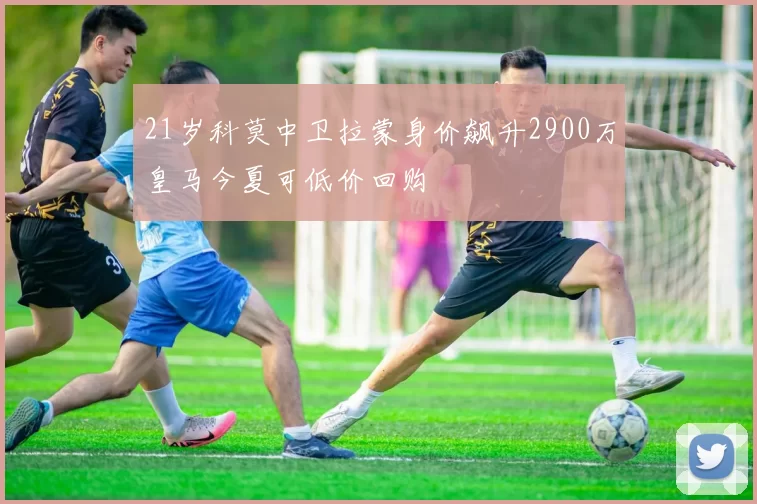 21岁科莫中卫拉蒙身价飙升2900万皇马今夏可低价回购