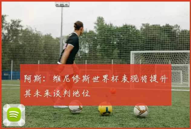 阿斯：维尼修斯世界杯表现将提升其未来谈判地位