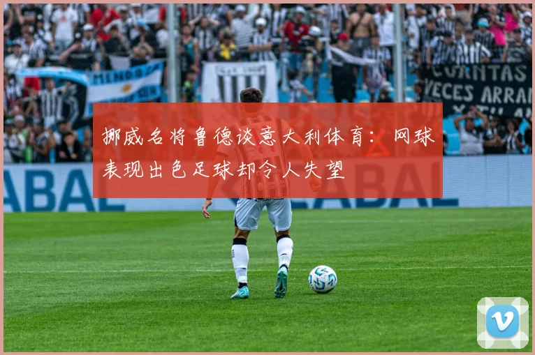 挪威名将鲁德谈意大利体育：网球表现出色足球却令人失望