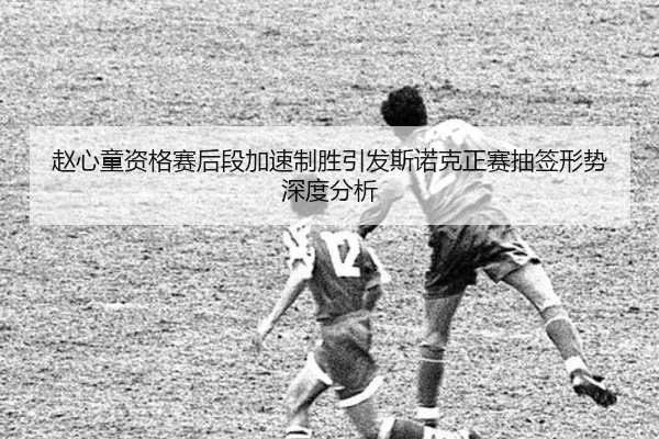 赵心童资格赛后段加速制胜引发斯诺克正赛抽签形势深度分析